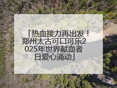 热血接力再出发！郑州太古可口可乐2025年世界献血者日爱心涌动