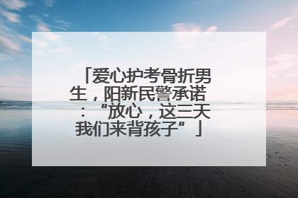 爱心护考骨折男生，阳新民警承诺：“放心，这三天我们来背孩子”