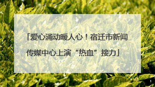 爱心涌动暖人心！宿迁市新闻传媒中心上演“热血”接力