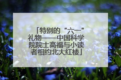 特别的“六一”礼物——中国科学院院士高福与小读者相约北大红楼