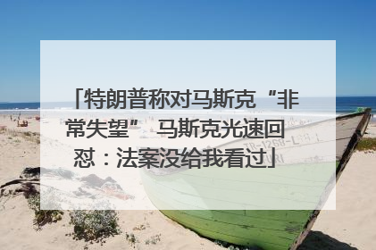 特朗普称对马斯克“非常失望” 马斯克光速回怼：法案没给我看过