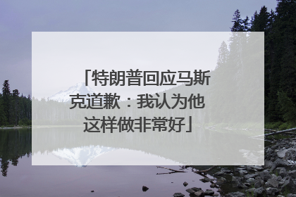 特朗普回应马斯克道歉：我认为他这样做非常好