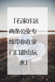 石家庄这两条公交专线带你在家门口游山玩水