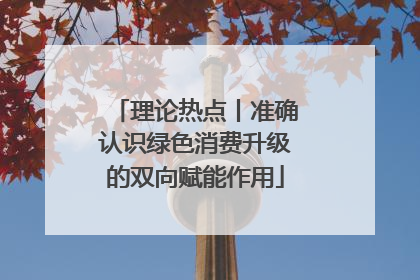 理论热点丨准确认识绿色消费升级的双向赋能作用