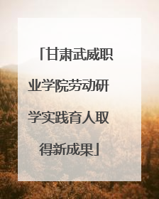甘肃武威职业学院劳动研学实践育人取得新成果