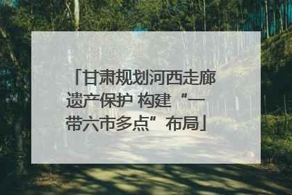 甘肃规划河西走廊遗产保护 构建“一带六市多点”布局