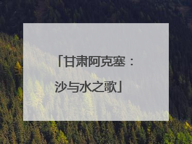 甘肃阿克塞：沙与水之歌