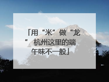 用“米”做“龙” 杭州这里的端午味不一般