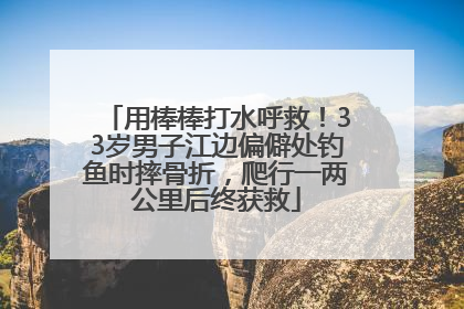 用棒棒打水呼救！33岁男子江边偏僻处钓鱼时摔骨折，爬行一两公里后终获救