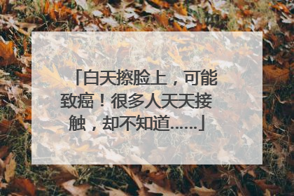 白天擦脸上，可能致癌！很多人天天接触，却不知道……