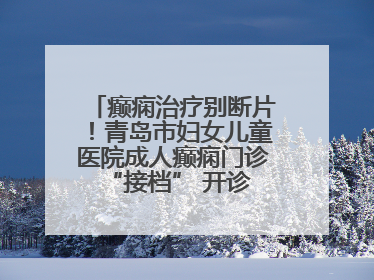 癫痫治疗别断片！青岛市妇女儿童医院成人癫痫门诊 “接档” 开诊，填补成年延续治疗空白