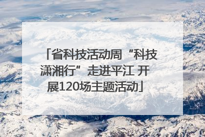 省科技活动周“科技潇湘行”走进平江 开展120场主题活动