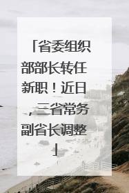 省委组织部部长转任新职！近日，三省常务副省长调整