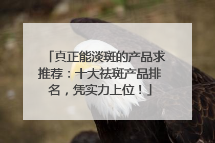 真正能淡斑的产品求推荐：十大祛斑产品排名，凭实力上位！