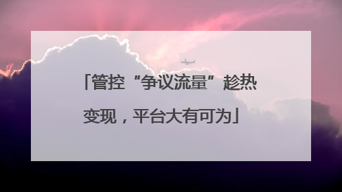 管控“争议流量”趁热变现，平台大有可为