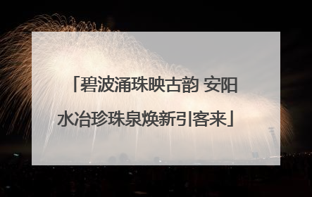 碧波涌珠映古韵 安阳水冶珍珠泉焕新引客来