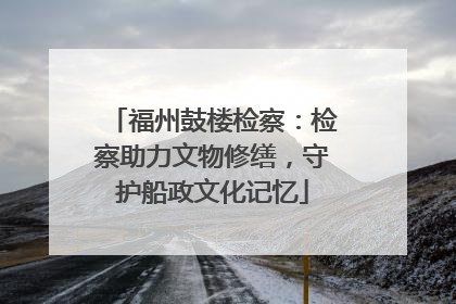 福州鼓楼检察：检察助力文物修缮，守护船政文化记忆