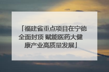 福建省重点项目在宁德全面封顶 赋能医药大健康产业高质量发展