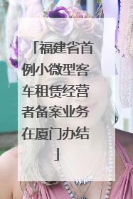 福建省首例小微型客车租赁经营者备案业务在厦门办结