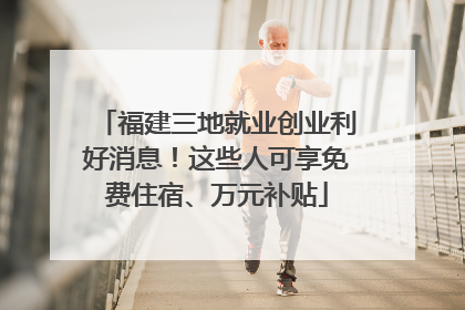 福建三地就业创业利好消息！这些人可享免费住宿、万元补贴