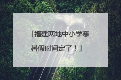 福建两地中小学寒暑假时间定了！