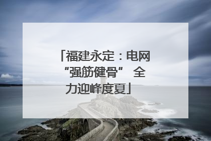 福建永定：电网“强筋健骨” 全力迎峰度夏