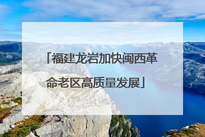 福建龙岩加快闽西革命老区高质量发展