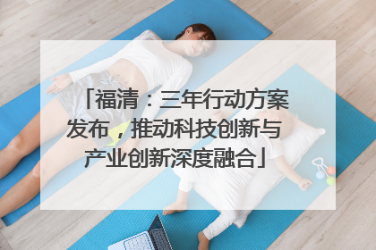 福清：三年行动方案发布，推动科技创新与产业创新深度融合