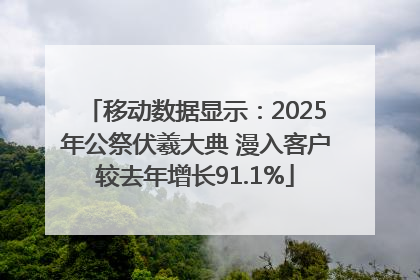 移动数据显示：2025年公祭伏羲大典 漫入客户较去年增长91.1%