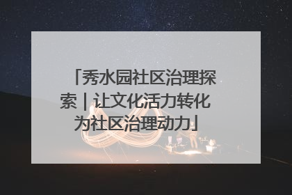 秀水园社区治理探索｜让文化活力转化为社区治理动力
