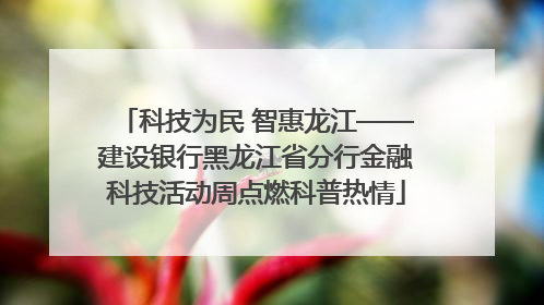 科技为民 智惠龙江——建设银行黑龙江省分行金融科技活动周点燃科普热情