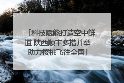 科技赋能打造空中鲜道 陕西顺丰多措并举助力樱桃飞往全国