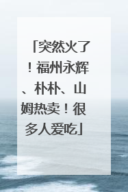 突然火了!福州永辉、朴朴、山姆热卖!很多人爱吃