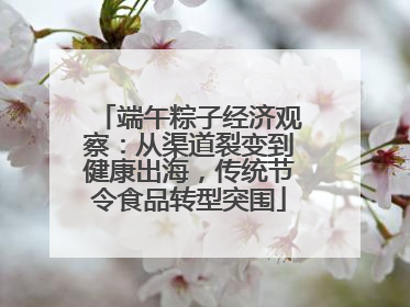 端午粽子经济观察：从渠道裂变到健康出海，传统节令食品转型突围