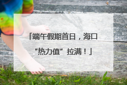 端午假期首日，海口“热力值”拉满！