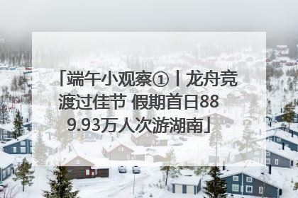 端午小观察①丨龙舟竞渡过佳节 假期首日889.93万人次游湖南