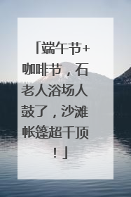 端午节+咖啡节，石老人浴场人鼓了，沙滩帐篷超千顶！