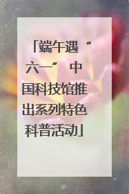 端午遇“六一” 中国科技馆推出系列特色科普活动