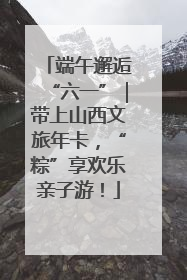 端午邂逅“六一”｜带上山西文旅年卡，“粽”享欢乐亲子游！