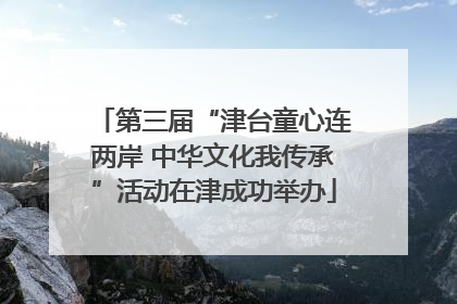 第三届“津台童心连两岸 中华文化我传承”活动在津成功举办