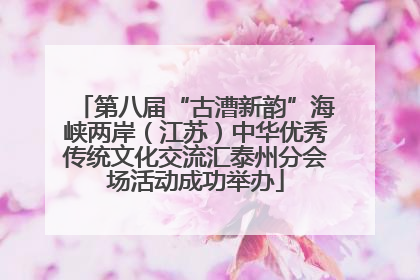 第八届“古漕新韵”海峡两岸（江苏）中华优秀传统文化交流汇泰州分会场活动成功举办