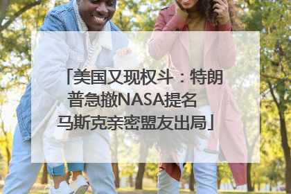 美国又现权斗：特朗普急撤NASA提名 马斯克亲密盟友出局