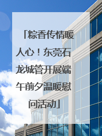 粽香传情暖人心！东莞石龙城管开展端午前夕温暖慰问活动