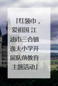 红领巾，爱祖国 江油市三合镇逸夫小学开展队前教育主题活动