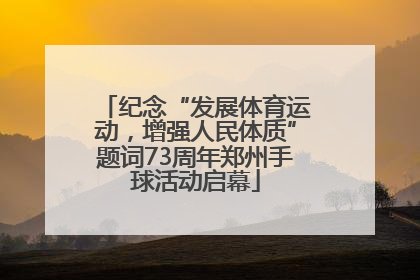 纪念“发展体育运动，增强人民体质”题词73周年郑州手球活动启幕