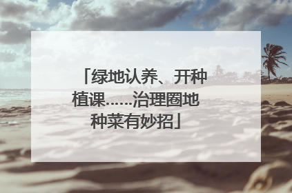 绿地认养、开种植课……治理圈地种菜有妙招