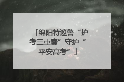 绵阳特巡警“护考三重奏”守护“平安高考”