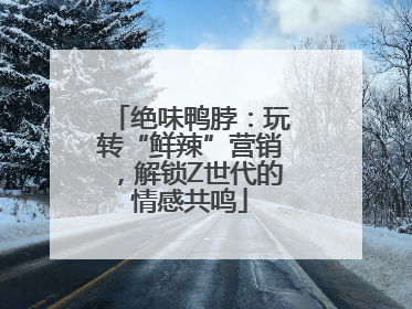 绝味鸭脖：玩转“鲜辣”营销，解锁Z世代的情感共鸣