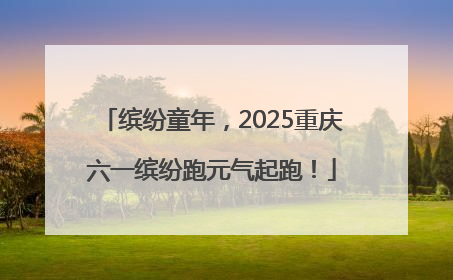 缤纷童年，2025重庆六一缤纷跑元气起跑！