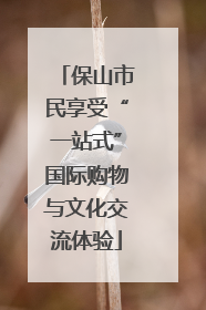 保山市民享受“一站式”国际购物与文化交流体验